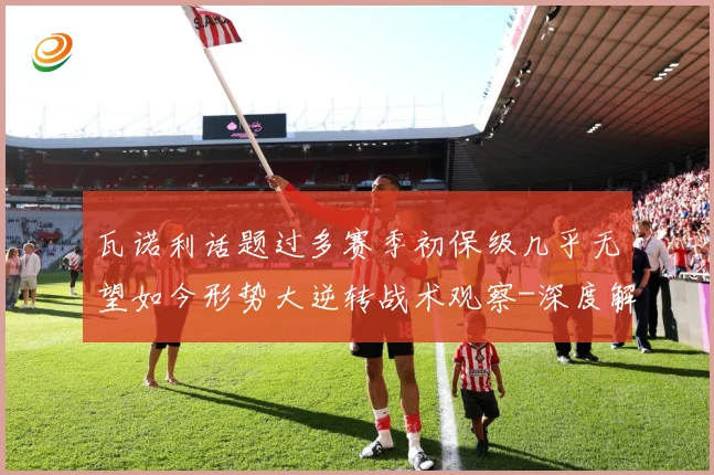 瓦诺利话题过多赛季初保级几乎无望如今形势大逆转战术观察-深度解析