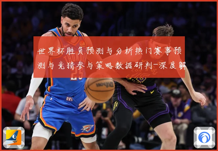 世界杯胜负预测与分析热门赛事预测与竞猜参与策略数据研判-深度解析