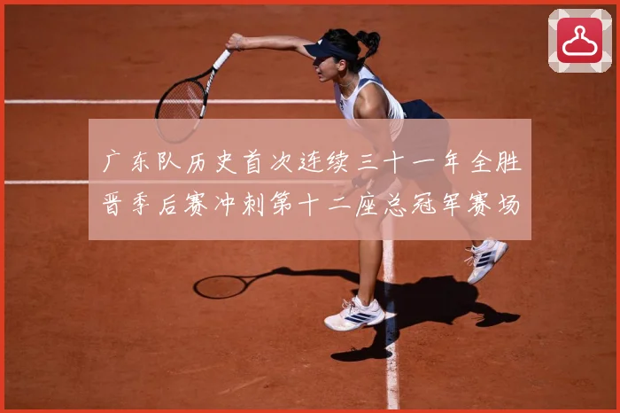 广东队历史首次连续三十一年全胜晋季后赛冲刺第十二座总冠军赛场复盘-深度解析