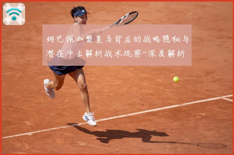 姆巴佩加盟皇马背后的战略隐秘与潜在冲击解析战术观察-深度解析