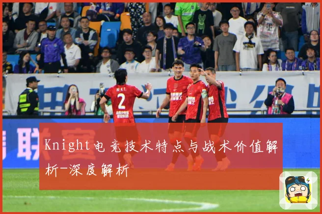 Knight电竞技术特点与战术价值解析-深度解析