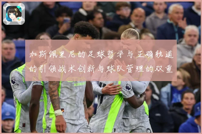 加斯佩里尼的足球哲学与正确轨道的引领战术创新与球队管理的双重数据研判-深度解析