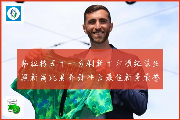 弗拉格五十一分刷新十六项纪录生涯新高比肩乔丹冲击最佳新秀荣誉赛场复盘-深度解析