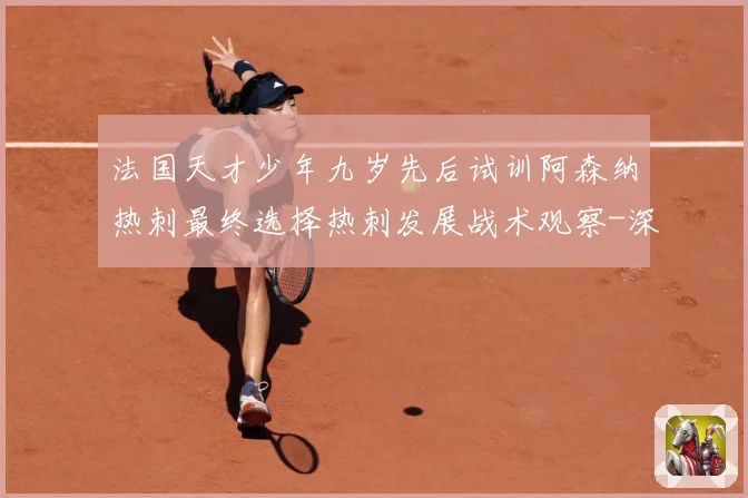 法国天才少年九岁先后试训阿森纳热刺最终选择热刺发展战术观察-深度解析