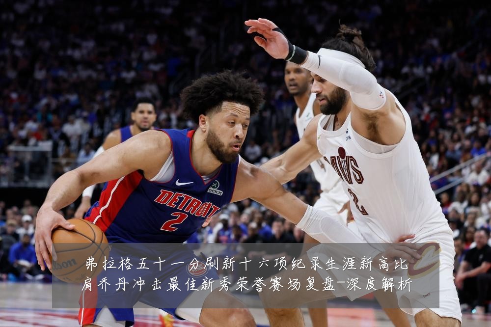 弗拉格五十一分刷新十六项纪录生涯新高比肩乔丹冲击最佳新秀荣誉赛场复盘-深度解析